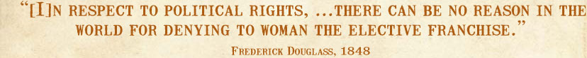 [I]n respect to political rights, ...there can be no reason in the world for denying to woman the elective franchise. --Frederick Douglass, 1848