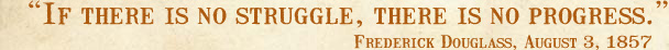 If there is no struggle, there is no progress.--Frederick Douglass, August 3, 1857