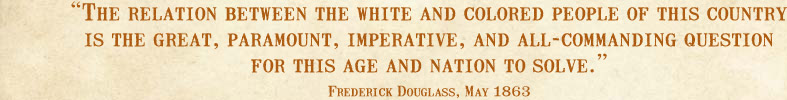The relation between the white and colored people of this country is the great, paramount, imperative, and all-commanding question for this age and nation to solve.--Frederick Douglass, May 1863